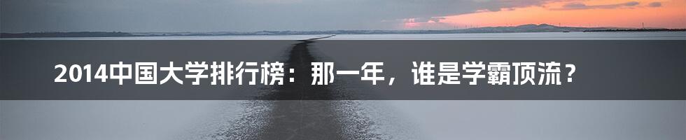 2014中国大学排行榜：那一年，谁是学霸顶流？
