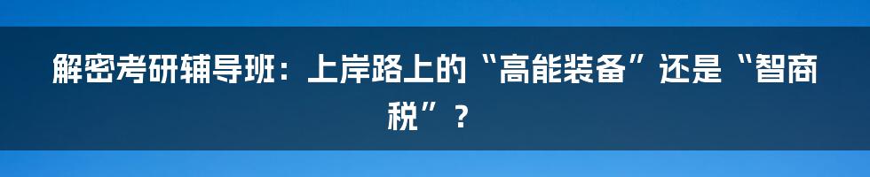 解密考研辅导班：上岸路上的“高能装备”还是“智商税”？