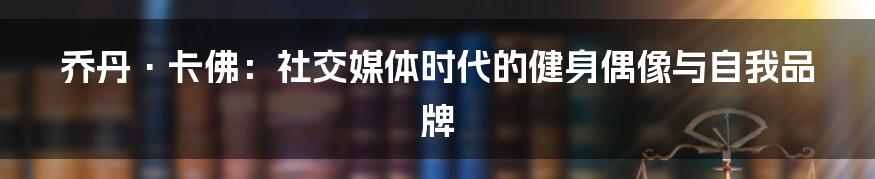 乔丹·卡佛：社交媒体时代的健身偶像与自我品牌