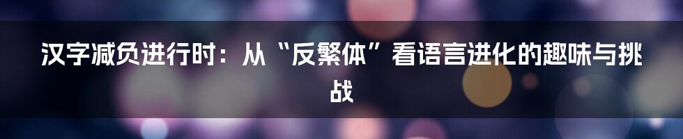 汉字减负进行时：从“反繁体”看语言进化的趣味与挑战