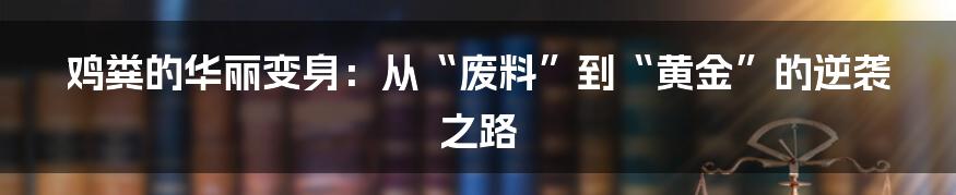 鸡粪的华丽变身：从“废料”到“黄金”的逆袭之路