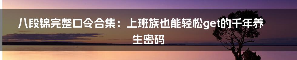 八段锦完整口令合集：上班族也能轻松get的千年养生密码