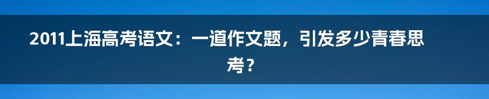 2011上海高考语文：一道作文题，引发多少青春思考？