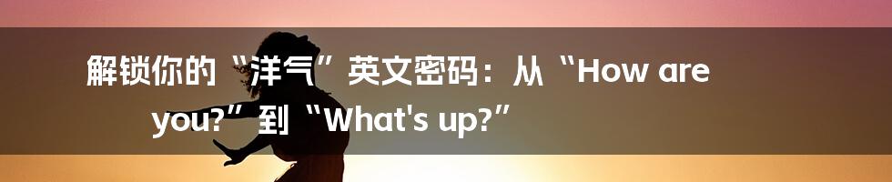 解锁你的“洋气”英文密码：从“How are you?”到“What's up?”