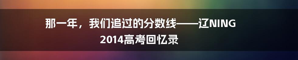 那一年，我们追过的分数线——辽NING 2014高考回忆录