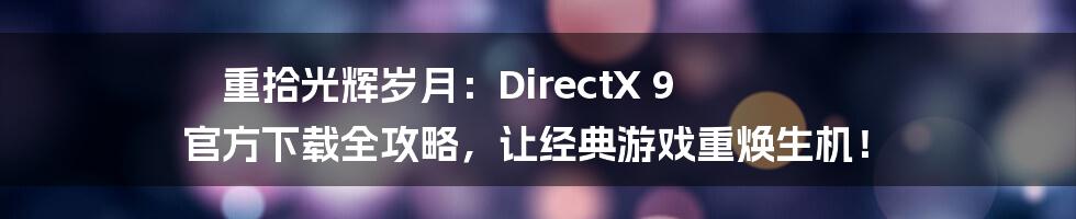 重拾光辉岁月：DirectX 9 官方下载全攻略，让经典游戏重焕生机！