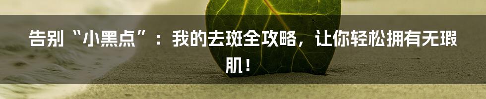 告别“小黑点”：我的去斑全攻略，让你轻松拥有无瑕肌！