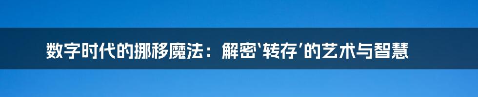 数字时代的挪移魔法：解密‘转存’的艺术与智慧