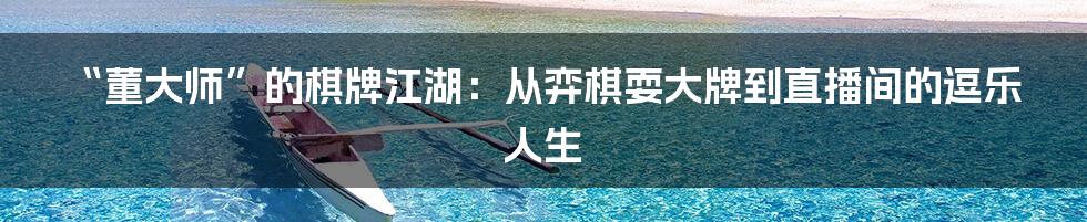 “董大师”的棋牌江湖：从弈棋耍大牌到直播间的逗乐人生