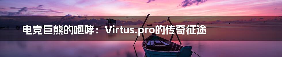 电竞巨熊的咆哮：Virtus.pro的传奇征途
