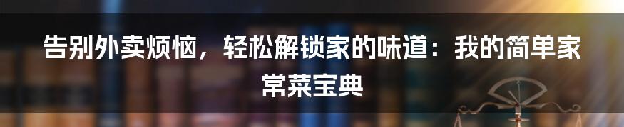 告别外卖烦恼，轻松解锁家的味道：我的简单家常菜宝典