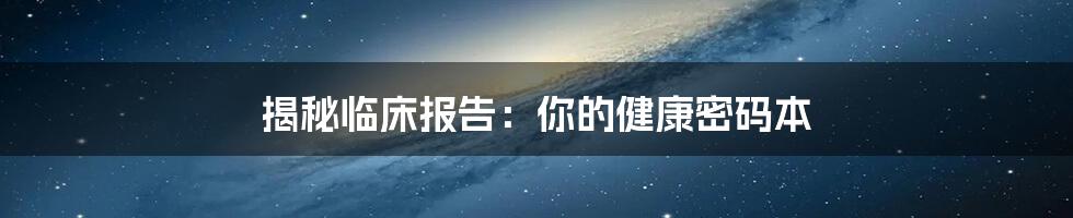 揭秘临床报告：你的健康密码本