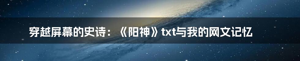 穿越屏幕的史诗：《阳神》txt与我的网文记忆