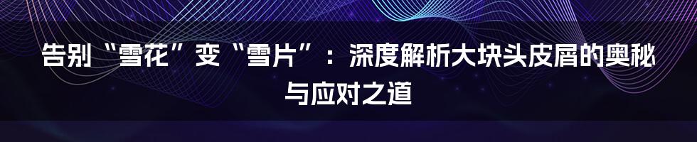 告别“雪花”变“雪片”：深度解析大块头皮屑的奥秘与应对之道