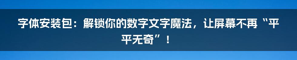 字体安装包：解锁你的数字文字魔法，让屏幕不再“平平无奇”！