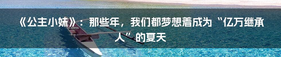 《公主小妹》：那些年，我们都梦想着成为“亿万继承人”的夏天