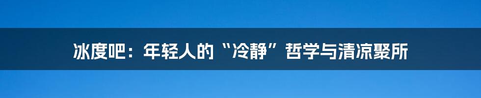 冰度吧：年轻人的“冷静”哲学与清凉聚所