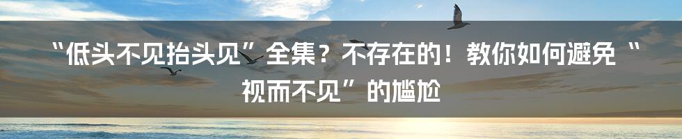 “低头不见抬头见”全集？不存在的！教你如何避免“视而不见”的尴尬