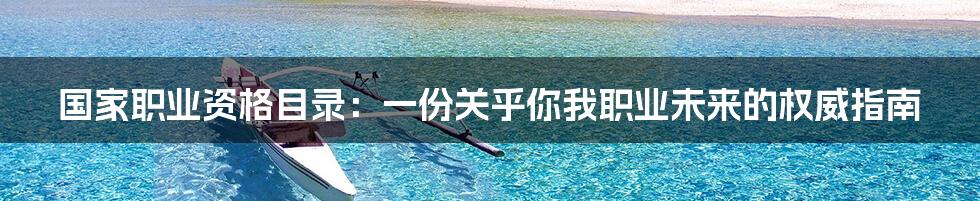 国家职业资格目录：一份关乎你我职业未来的权威指南