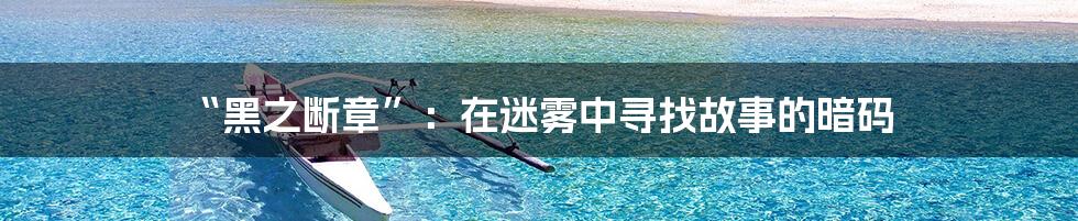 “黑之断章”：在迷雾中寻找故事的暗码