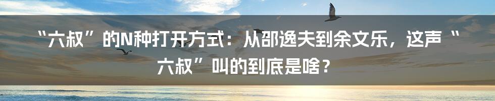 “六叔”的N种打开方式：从邵逸夫到余文乐，这声“六叔”叫的到底是啥？