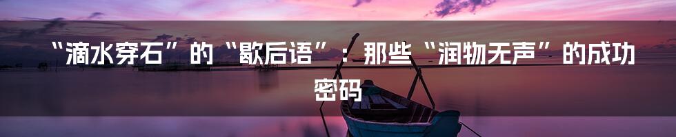 “滴水穿石”的“歇后语”：那些“润物无声”的成功密码