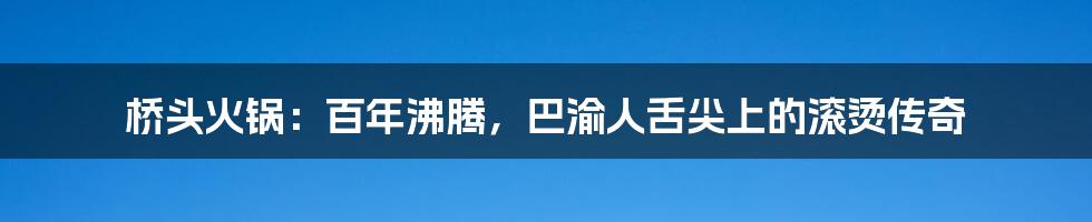 桥头火锅：百年沸腾，巴渝人舌尖上的滚烫传奇