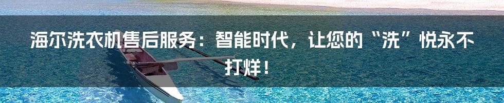 海尔洗衣机售后服务：智能时代，让您的“洗”悦永不打烊！