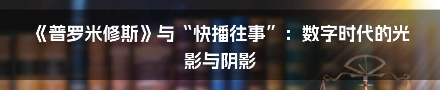 《普罗米修斯》与“快播往事”：数字时代的光影与阴影