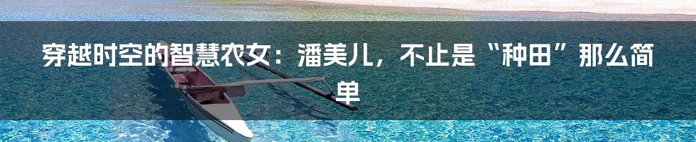 穿越时空的智慧农女：潘美儿，不止是“种田”那么简单