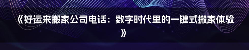 《好运来搬家公司电话：数字时代里的一键式搬家体验》