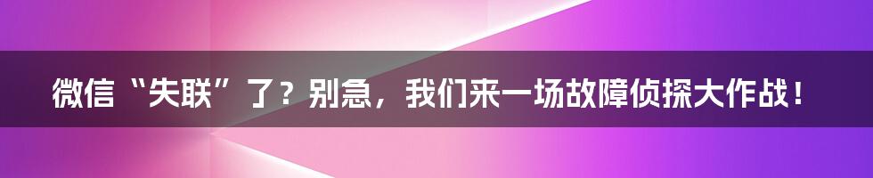微信“失联”了？别急，我们来一场故障侦探大作战！