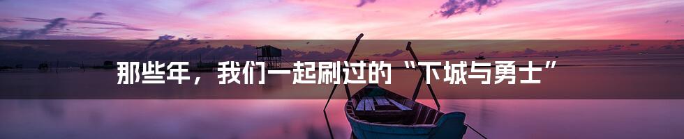 那些年，我们一起刷过的“下城与勇士”