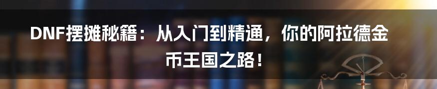 DNF摆摊秘籍：从入门到精通，你的阿拉德金币王国之路！