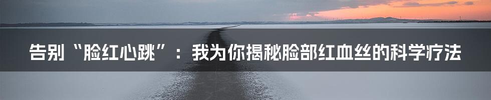 告别“脸红心跳”：我为你揭秘脸部红血丝的科学疗法