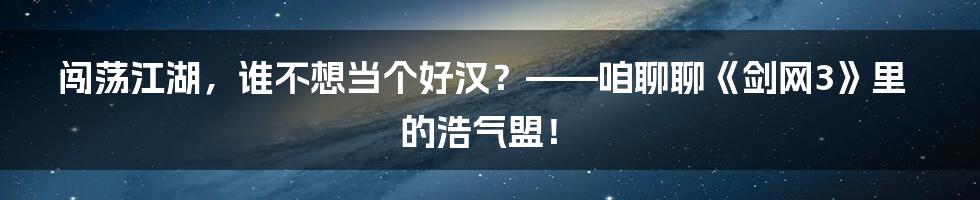 闯荡江湖，谁不想当个好汉？——咱聊聊《剑网3》里的浩气盟！