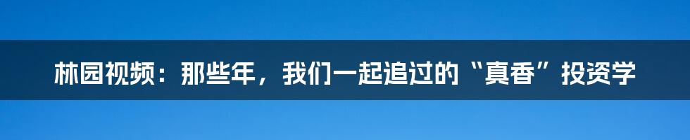 林园视频：那些年，我们一起追过的“真香”投资学