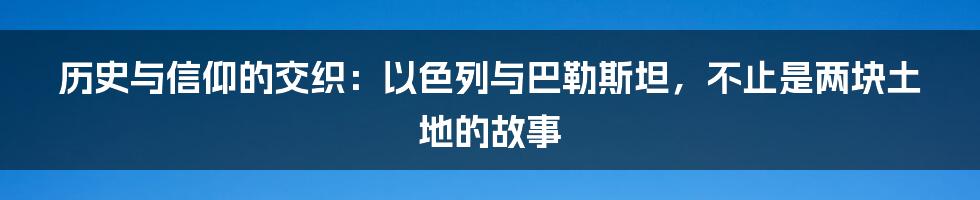 历史与信仰的交织：以色列与巴勒斯坦，不止是两块土地的故事