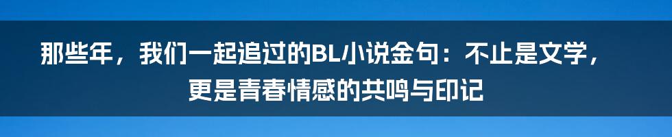 那些年，我们一起追过的BL小说金句：不止是文学，更是青春情感的共鸣与印记