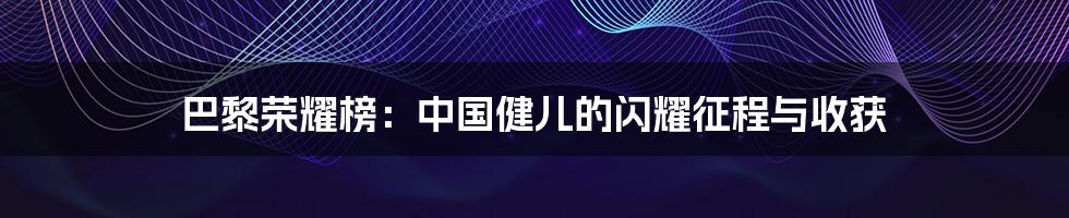 巴黎荣耀榜：中国健儿的闪耀征程与收获