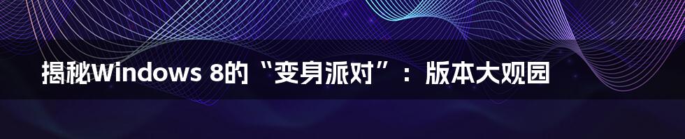 揭秘Windows 8的“变身派对”：版本大观园