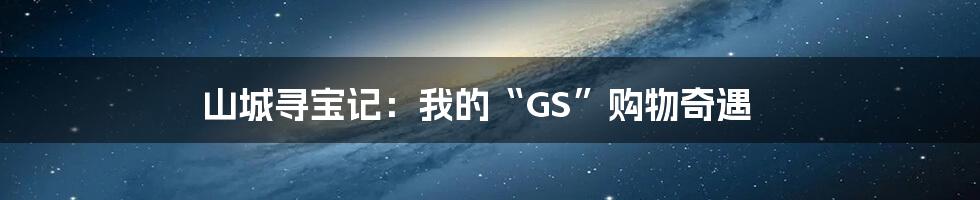 山城寻宝记：我的“GS”购物奇遇