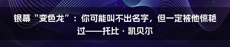 银幕“变色龙”：你可能叫不出名字，但一定被他惊艳过——托比·凯贝尔