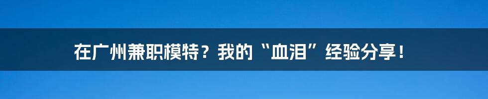 在广州兼职模特？我的“血泪”经验分享！