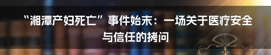 “湘潭产妇死亡”事件始末：一场关于医疗安全与信任的拷问