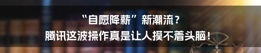“自愿降薪”新潮流？ 腾讯这波操作真是让人摸不着头脑！