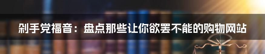 剁手党福音：盘点那些让你欲罢不能的购物网站