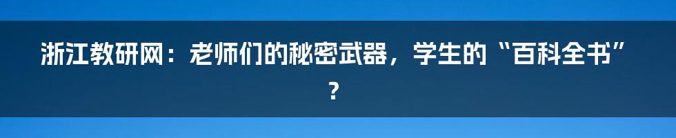 浙江教研网：老师们的秘密武器，学生的“百科全书”？