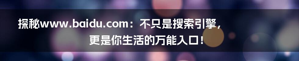 探秘www.baidu.com：不只是搜索引擎，更是你生活的万能入口！