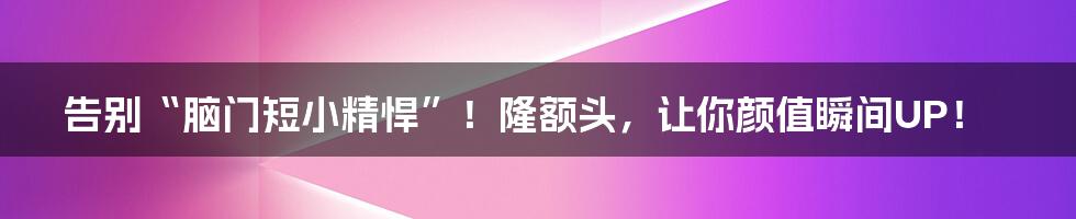 告别“脑门短小精悍”！隆额头，让你颜值瞬间UP！